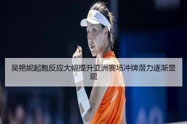 吴艳妮起跑反应大幅提升亚洲赛场冲牌潜力逐渐显现